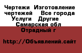 Чертежи. Изготовление чертежей. - Все города Услуги » Другие   . Самарская обл.,Отрадный г.